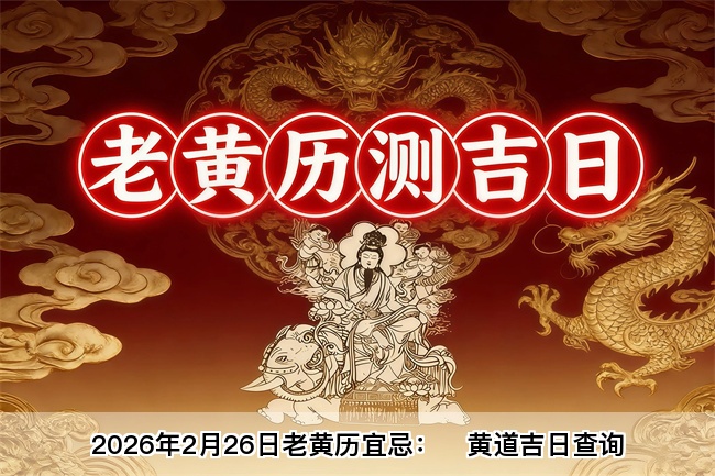 2026年2月26日老黄历宜忌：风雅颂易学网​黄道吉日查询 