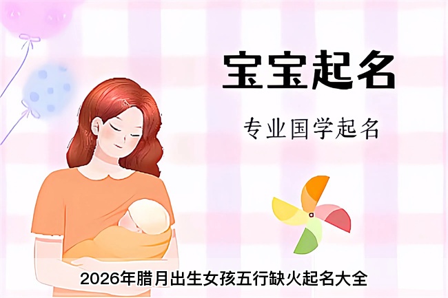 2026年腊月出生女孩五行缺火起名大全