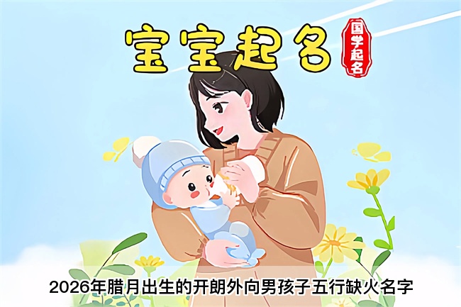 2026年腊月出生的开朗外向男孩子五行缺火名字