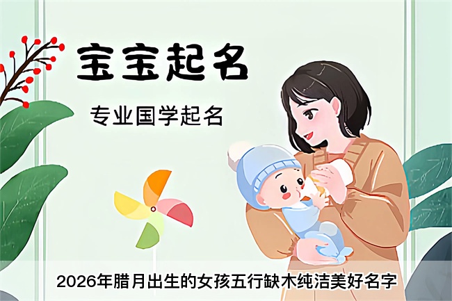 2026年腊月出生的女孩五行缺木纯洁美好名字