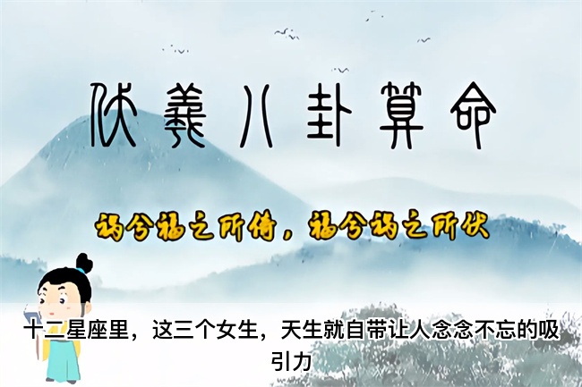 十二星座里，这三个女生，天生就自带让人念念不忘的吸引力（真人一对一算命最准的网站）