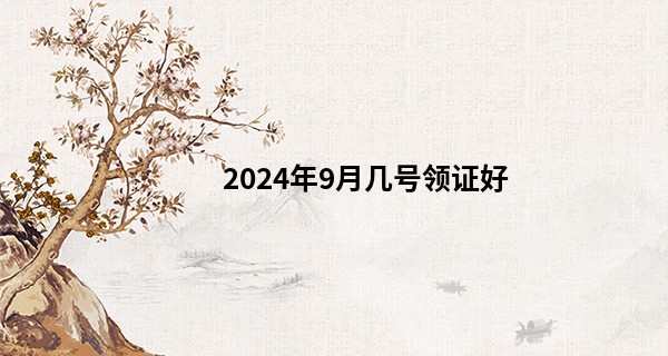 2024年9月几号领证好