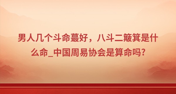 男人几个斗命最好，八斗二簸箕是什么命_中国周易协会是算命吗?