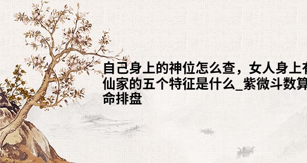 自己身上的神位怎么查，女人身上有仙家的五个特征是什么_紫微斗数算命排盘