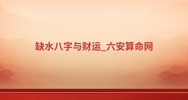 缺水八字与财运_六安算命网