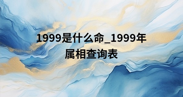 1999是什么命_1999年属相查询表