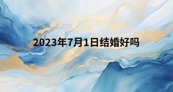 2023年7月1日结婚好吗 适合结婚嫁娶吗_测字算命