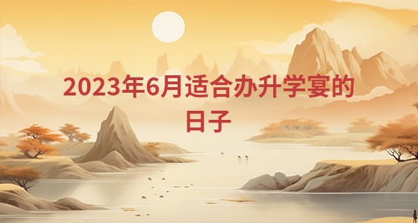 2023年6月适合办升学宴的日子 六月学子宴吉日_号码算命大全