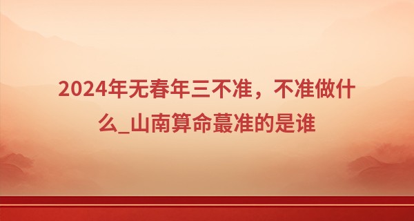 2024年无春年三不准，不准做什么_山南算命最准的是谁