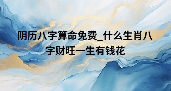 阴历八字算命免费_什么生肖八字财旺一生有钱花