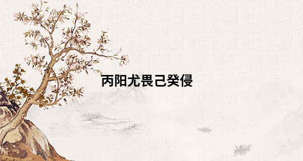 丙阳尤畏己癸侵 有何说法