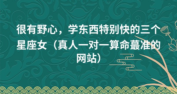 很有野心，学东西特别快的三个星座女（真人一对一算命最准的网站）