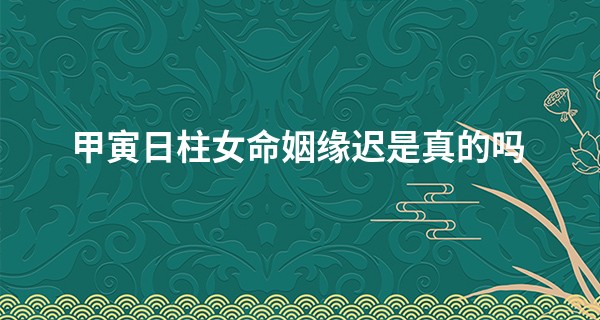甲寅日柱女命姻缘迟是真的吗