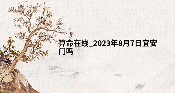 算命在线_2023年8月7日宜安门吗 是安门黄道吉日吗