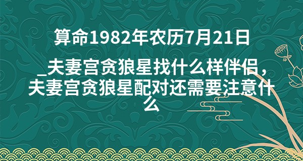 算命1982年农历7月21日_夫妻宫贪狼星找什么样伴侣，夫妻宫贪狼星配对还需要注意什么