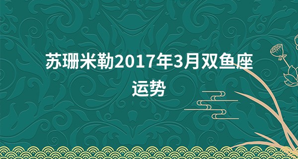 苏珊米勒2017年3月双鱼座运势