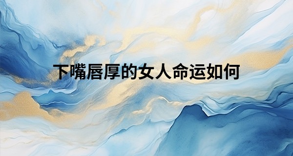 下嘴唇厚的女人命运如何