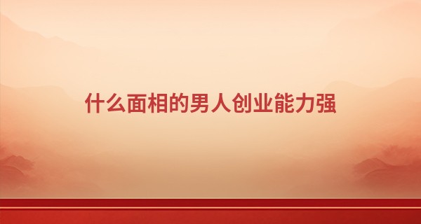 什么面相的男人创业能力强