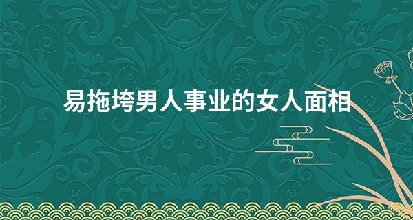 易拖垮男人事业的女人面相