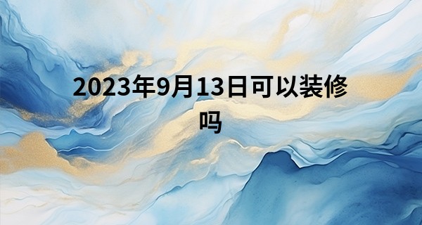 2023年9月13日可以装修吗 适合装修新房子吗_大同算命哪里师父准