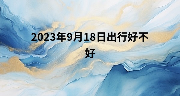 2023年9月18日出行好不好 适合出行吗_青岛算命师傅