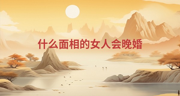 什么面相的女人会晚婚