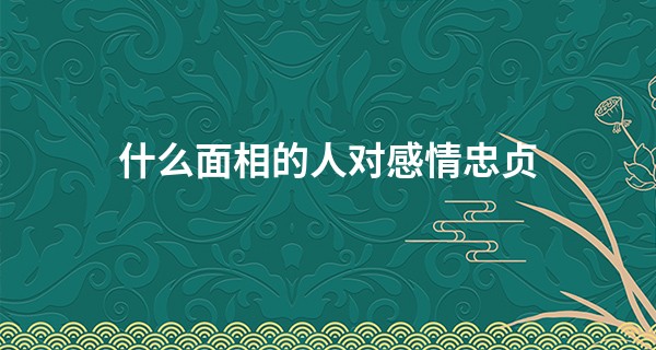什么面相的人对感情忠贞