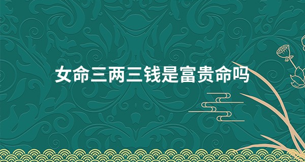 女命三两三钱是富贵命吗