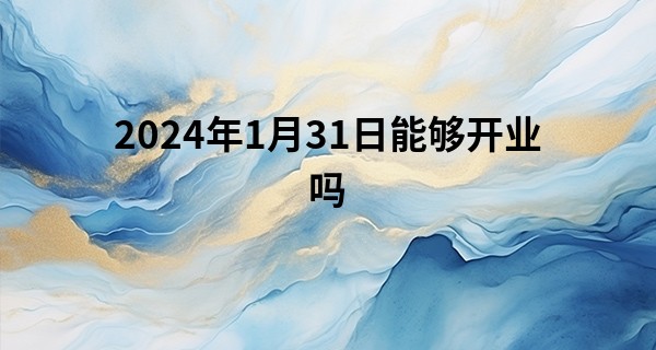 2024年1月31日能够开业吗 这一天店铺开张怎么样_2017年韩国算命双宋