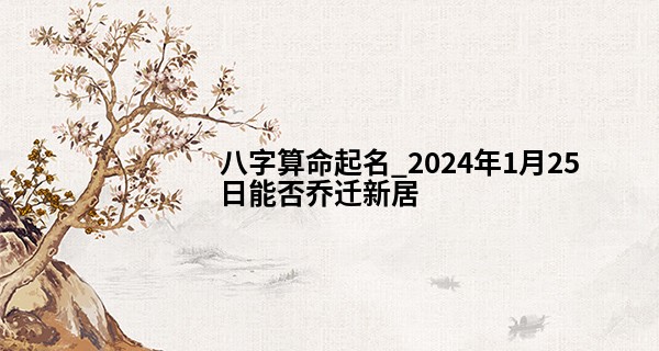 八字算命起名_2024年1月25日能否乔迁新居 能够乔迁新居吗