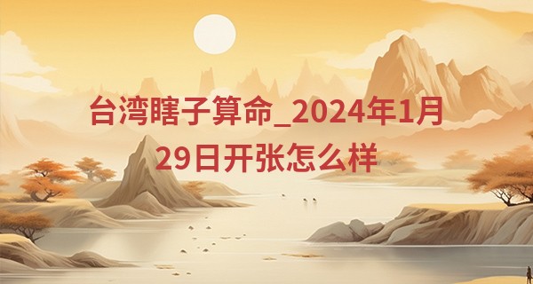 台湾瞎子算命_2024年1月29日开张怎么样 是否开业吉日
