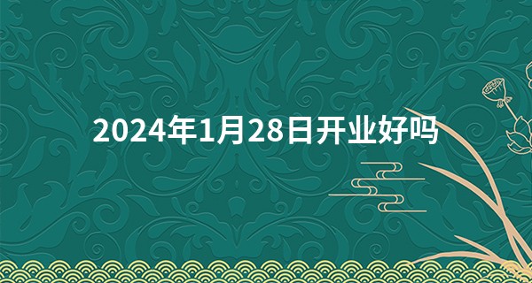 2024年1月28日开业好吗 今天开业好吗_在线算命免费网