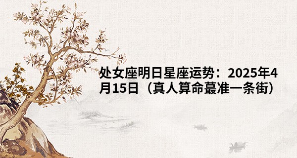 处女座明日星座运势:2025年4月15日(真人算命最准一条街)