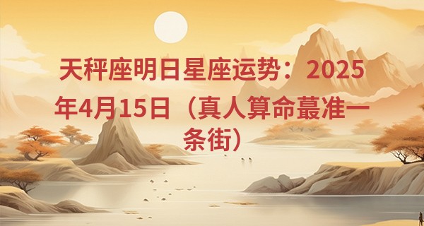 天秤座明日星座运势：2025年4月15日（真人算命最准一条街）