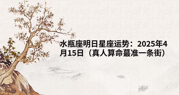 水瓶座明日星座运势：2025年4月15日（真人算命最准一条街）