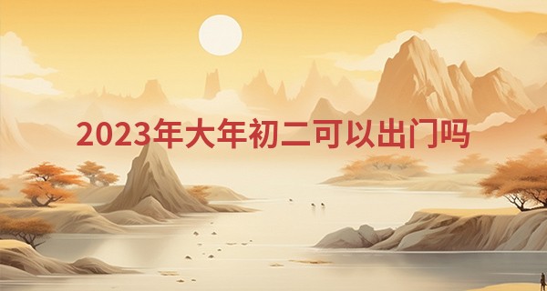 2023年大年初二可以出门吗 出门吉利吗_嘴巴面相算命图解