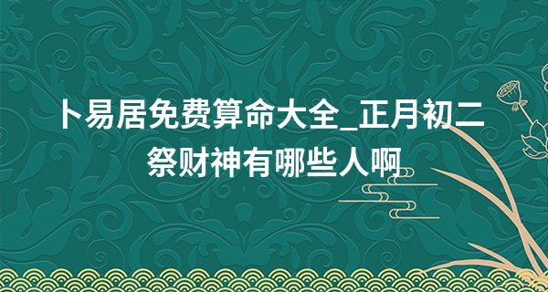 卜易居免费算命大全_正月初二祭财神有哪些人啊 三位财神分别是谁