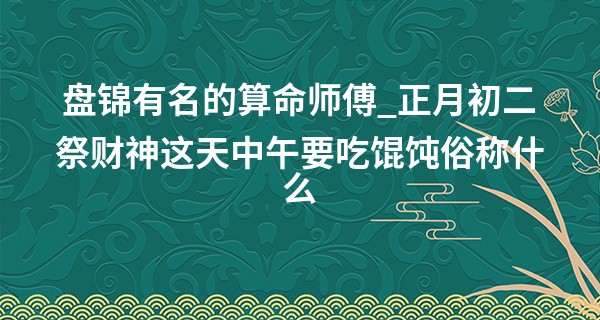 盘锦有名的算命师傅_正月初二祭财神这天中午要吃馄饨俗称什么