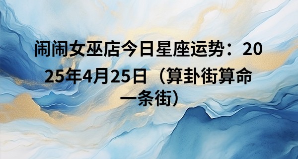 闹闹女巫店今日星座运势：2025年4月25日（算卦街算命一条街）       