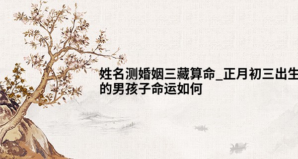 姓名测婚姻三藏算命_正月初三出生的男孩子命运如何 性格好不好