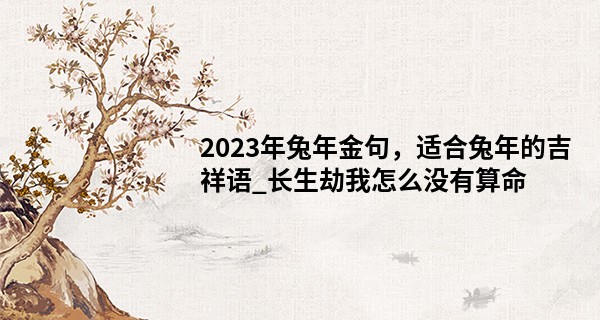 2023年兔年金句，适合兔年的吉祥语_长生劫我怎么没有算命