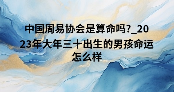 中国周易协会是算命吗?_2023年大年三十出生的男孩命运怎么样