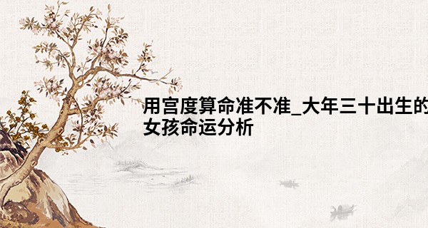 用宫度算命准不准_大年三十出生的女孩命运分析 财运怎么样