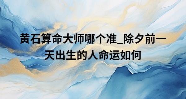 黄石算命大师哪个准_除夕前一天出生的人命运如何 属什么生肖