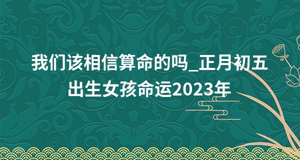 我们该相信算命的吗_正月初五出生女孩命运2023年 开朗乐观 一生幸福