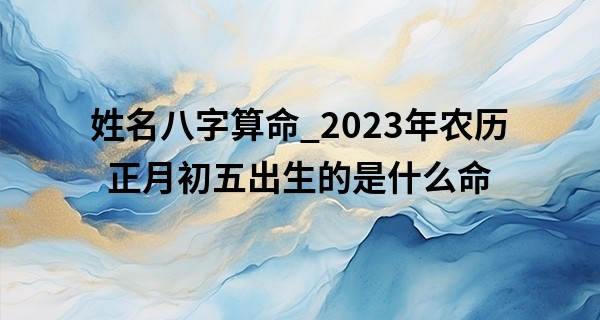 姓名八字算命_2023年农历正月初五出生的是什么命
