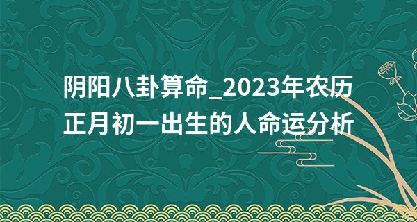 阴阳八卦算命_2023年农历正月初一出生的人命运分析 性格如何