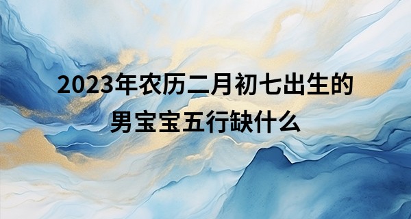 2023年农历二月初七出生的男宝宝五行缺什么,命运如何_平凉算命很准的人