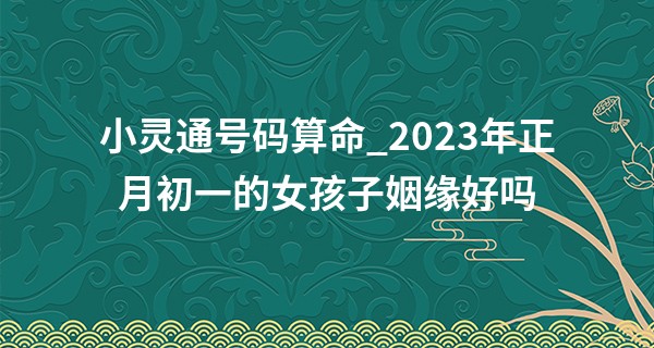 小灵通号码算命_2023年正月初一的女孩子姻缘好吗 命运如何