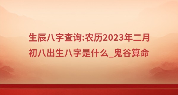 生辰八字查询:农历2023年二月初八出生八字是什么_鬼谷算命 生辰八字